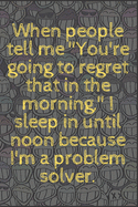 When people tell me "You're going to regret that in the morning," I sleep in until noon because I'm a problem solver.: 6x9 Notebook, Ruled, Sarcastic Journal, Funny Notebook For Women, Men;Boss;Coworkers;Colleagues;Students: Friends: gag gift