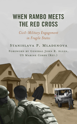 When Rambo Meets the Red Cross: Civil-Military Engagement in Fragile States - Mladenova, Stanislava P, and Allen, U S Marine Corps (Ret ) General (Foreword by)