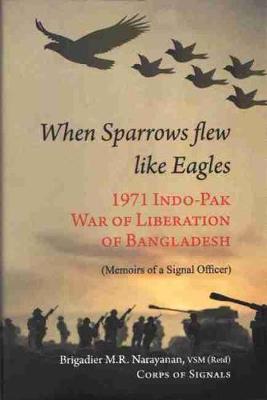 When Sparrow Flew Like Eagles: 1971 Indo-pak War of Liberation of Bangladesh - Narayanan, M.R.