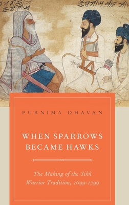 When Sparrows Became Hawks: The Making of the Sikh Warrior Tradition, 1699-1799 - Dhavan, Purnima