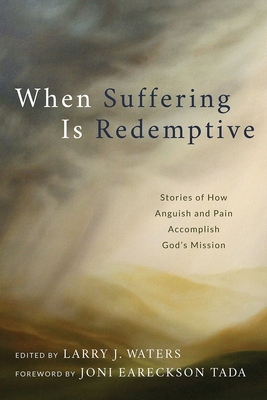 When Suffering Is Redemptive: Stories of How Anguish and Pain Accomplish God's Mission - Waters, Larry J (Editor), and Eareckson Tada, Joni (Foreword by)