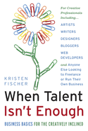 When Talent Isn't Enough: Business Basics for the Creatively Inclined: For Creative Professionals, Including... Artists, Writers, Designers, Bloggers, Web Developers, and Anyone Else Looking to Freelance or Run Their Own Business