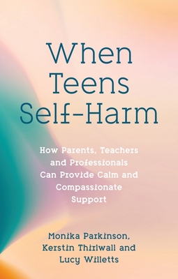 When Teens Self-Harm: How Parents, Teachers and Professionals Can Provide Calm and Compassionate Support - Parkinson, Monika, and Willetts, Lucy, and Thirlwall, Kerstin