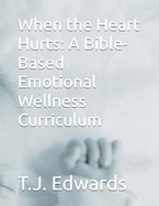 When the Heart Hurts: A Bible-Based Emotional Wellness Curriculum