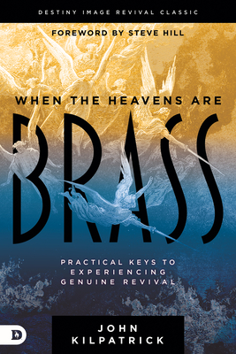 When the Heavens Are Brass: Practical Keys to Experiencing Genuine Revival - Kilpatrick, John, and Hill, Steve (Foreword by)