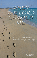 When the Lord Carried Me: Marriage and Life after My Husband Said, I Am Gay