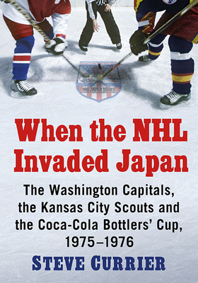 When the NHL Invaded Japan: The Washington Capitals, the Kansas City Scouts and the Coca-Cola Bottlers' Cup, 1975-1976 - Currier, Steve