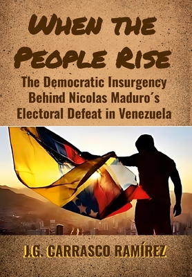 When the People Rise: The Democratic Insurgency Behind Nicolas Maduro's Electoral Defeat in Venezuela - Carrasco Ramirez, Jose Gabriel