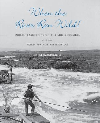 When the River Ran Wild!: Indian Traditions on the Mid-Columbia and the Warm Springs Reservation - Aguilar, George W