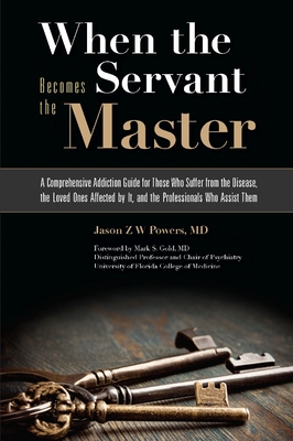 When the Servant Becomes the Master: A Comprehensive Addiction Guide for Those Who Suffer from the Disease, the Loved Ones Affected by It, and the Professionals Who Assist Them - Powers, Jason Z W, and Gold, Mark S, MD (Foreword by)