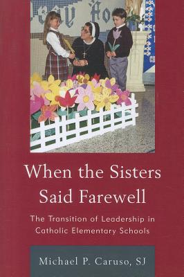 When the Sisters Said Farewell: The Transition of Leadership in Catholic Elementary Schools - Caruso, Michael P, and Dolan, Timothy M (Foreword by)