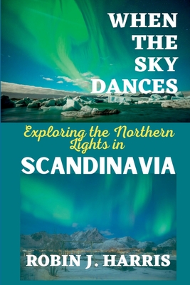 When the Sky Dances: Exploring the Northern Lights in SCANDINAVIA - Harris, Robin J