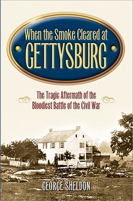 When the Smoke Cleared at Gettysburg: The Tragic Aftermath of the Bloodiest Battle of the Civil War - Sheldon, George