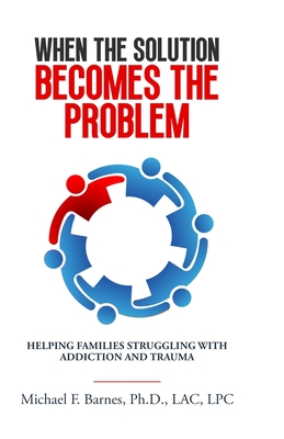 When the Solution Becomes the Problem: Helping Families Struggling with Addiction and Trauma - Barnes, Michael F