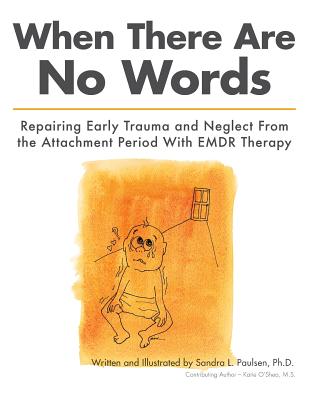 When There Are No Words: Repairing Early Trauma and Neglect From the Attachment Period With EMDR Therapy - Paulsen Ph D, Sandra L, and O'Shea M S, Katie (Contributions by)