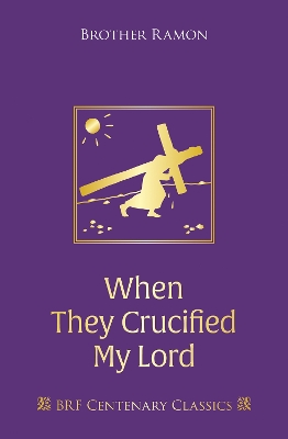 When They Crucified My Lord: Through Lenten sorrow to Easter joy - Brother Ramon SSF