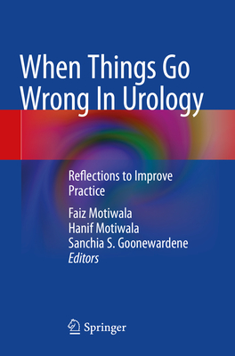 When Things Go Wrong In Urology: Reflections to Improve Practice - Motiwala, Faiz (Editor), and Motiwala, Hanif (Editor), and Goonewardene, Sanchia S. (Editor)