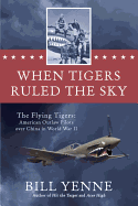 When Tigers Ruled the Sky: The Flying Tigers: American Outlaw Pilots Over China in World War II