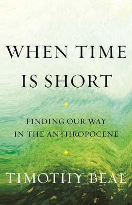 When Time Is Short: Finding Our Way in the Anthropocene - Beal, Timothy