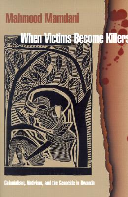 When Victims Become Killers: Colonialism, Nativism, and the Genocide in Rwanda - Mamdani, Mahmood