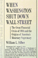 When Washington Shut Down Wall Street: The Great Financial Crisis of 1914 and the Origins of America's Monetary Supremacy