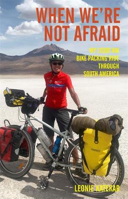 When We're Not Afraid: My 12,000 km Bike-Packing Ride Through South America - Katekar, Leonie, and Hill, Gregory