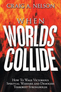 When Worlds Collide: How to Wage Victorious Spiritual Warfare and Demolish Terrorist Strongholds