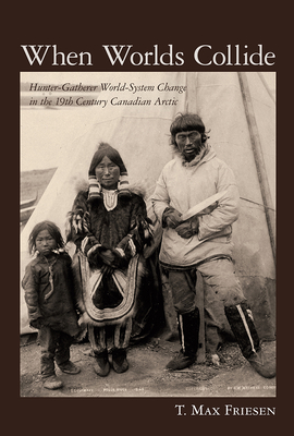 When Worlds Collide: Hunter-Gatherer World-System Change in the 19th Century Canadian Arctic - Friesen, T Max