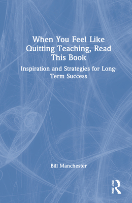 When You Feel Like Quitting Teaching, Read This Book: Inspiration and Strategies for Long-Term Success - Manchester, Bill