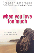 When You Love Too Much: Walking the Road to Healthy Intimacy - Arterburn, Stephen