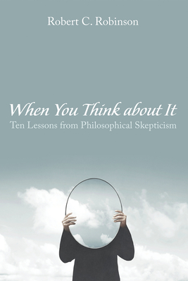 When You Think about It: Ten Lessons from Philosophical Skepticism - Robinson, Robert C