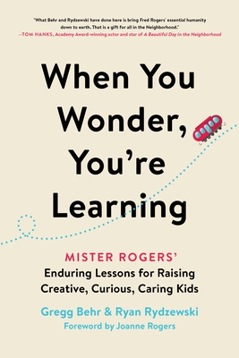 When You Wonder, You're Learning: Mister Rogers' Enduring Lessons for Raising Creative, Curious, Caring Kids - Behr, Gregg, and Rydzewski, Ryan, and Rogers, Joanne (Foreword by)
