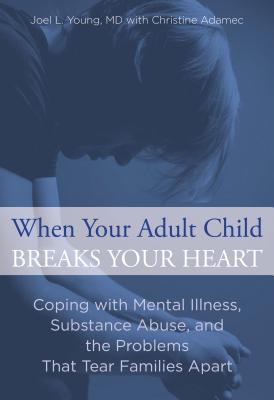 When Your Adult Child Breaks Your Heart: Coping With Mental Illness, Substance Abuse, And The Problems That Tear Families Apart - Young, Joel, and Adamec, Christine