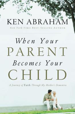 When Your Parent Becomes Your Child: A Journey of Faith Through My Mother's Dementia - Abraham, Ken