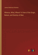 Whence, What, Where? A View of the Origin, Nature, and Destiny of Man