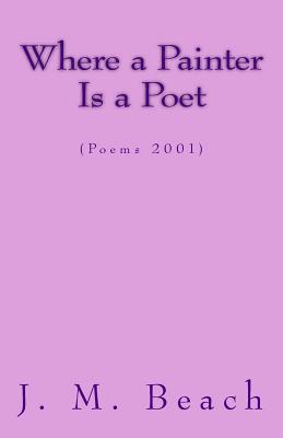 Where A Painter Is A Poet: (Poems 2001) - Beach, J M