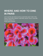 Where and How to Dine in Paris: With Notes on Paris Hotels, Waiters and Their Tips, Paris Theatres, Minor Theatres, Music Halls, Racing Round Paris, Etc (Classic Reprint)