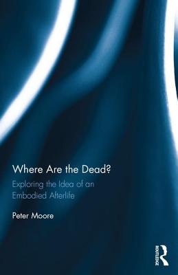 Where are the Dead?: Exploring the idea of an embodied afterlife - Moore, Peter