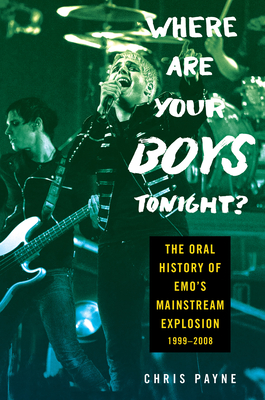 Where Are Your Boys Tonight?: The Oral History of Emo's Mainstream Explosion 1999-2008 - Payne, Chris