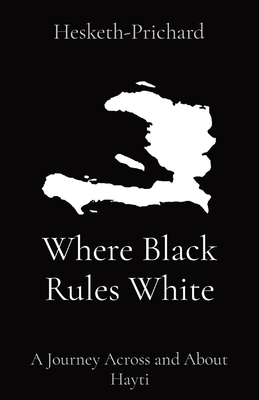 Where Black Rules White: A Journey Across and About Hayti - Hesketh-Prichard, Hesketh, and Alhazred, Abdul (Editor)