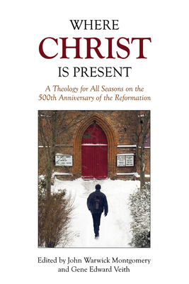 Where Christ Is Present: A Theology for All Seasons on the 500th Anniversary of the Reformation - Montgomery, John Warwick, Dr. (Editor), and Veith, Gene Edward, Dr. (Editor)