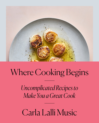 Where Cooking Begins: Uncomplicated Recipes to Make You a Great Cook: A Cookbook - Lalli Music, Carla