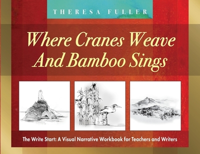 Where Cranes Weave and Bamboo Sings: The Write Start: A Visual Narrative Workbook for Teachers and Writers - Fuller, Theresa, and Lin, Karen (Editor), and Hart, Dayna (Editor)