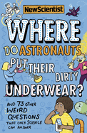 Where Do Astronauts Put Their Dirty Underwear?: And 73 Other Weird Questions That Only Science Can Answer