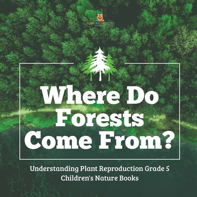 Where Do Forests Come From? Understanding Plant Reproduction Grade 5 Children's Nature Books - Baby Professor