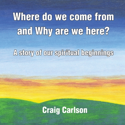 Where do we come from and Why are we here?: A story of our spiritual beginnings - Carlson, Craig