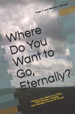 Where Do You Want to Go, Eternally?: Healing One Heart at a Time, With John Wesley's Form of Prayer (Modern English) - Morgan, Melissa L, and Morgan, Hugh T