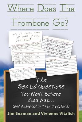 WHERE DOES THE TROMBONE GO? The Sex Ed Questions You Won't Believe Kids Ask (and answered by their teachers) - Seaman, Jim, and Vitalich, Vivienne