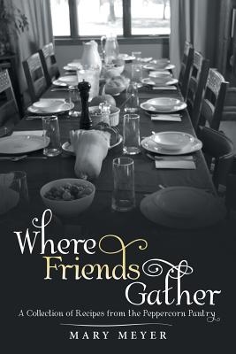 Where Friends Gather: A Collection of Recipes from the Peppercorn Pantry - Meyer, Mary