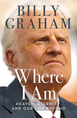 Where I Am: Heaven, Eternity, and Our Life Beyond - Graham, Billy